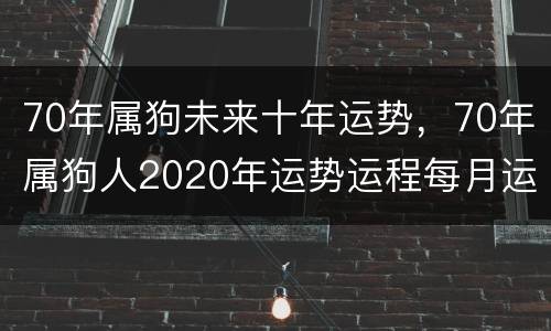 70年属狗未来十年运势，70年属狗人2020年运势运程每月运程
