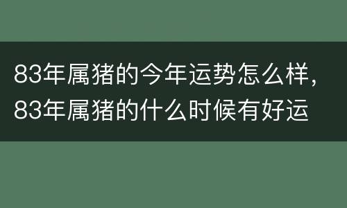 83年属猪的今年运势怎么样，83年属猪的什么时候有好运