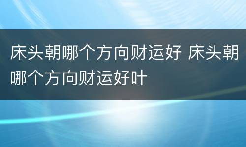 床头朝哪个方向财运好 床头朝哪个方向财运好叶