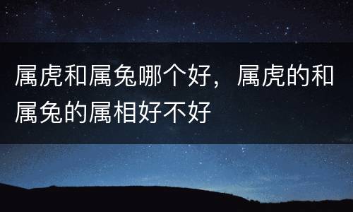 属虎和属兔哪个好，属虎的和属兔的属相好不好
