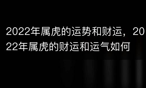 2022年属虎的运势和财运，2022年属虎的财运和运气如何