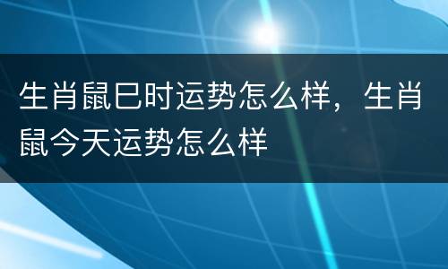 生肖鼠巳时运势怎么样，生肖鼠今天运势怎么样