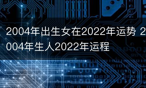 2004年出生女在2022年运势 2004年生人2022年运程