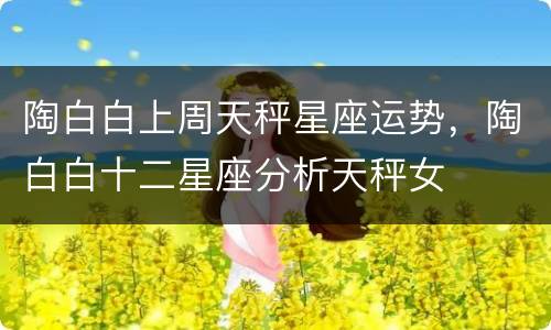陶白白上周天秤星座运势，陶白白十二星座分析天秤女
