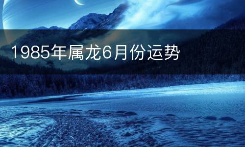 1985年属龙6月份运势