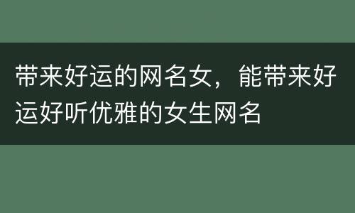 带来好运的网名女，能带来好运好听优雅的女生网名