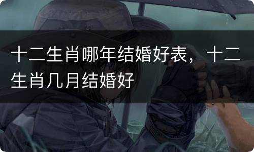 十二生肖哪年结婚好表，十二生肖几月结婚好