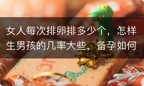 女人每次排卵排多少个，怎样生男孩的几率大些，备孕如何提高几率呢？