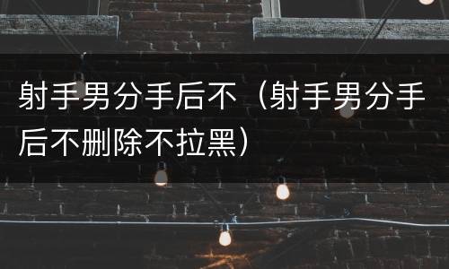射手男分手后不（射手男分手后不删除不拉黑）