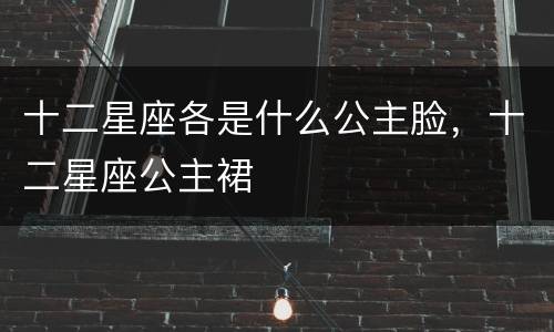 十二星座各是什么公主脸，十二星座公主裙