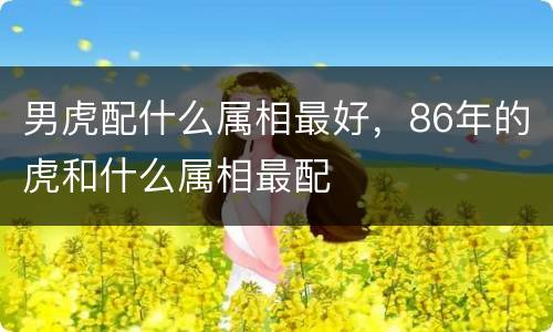 男虎配什么属相最好，86年的虎和什么属相最配