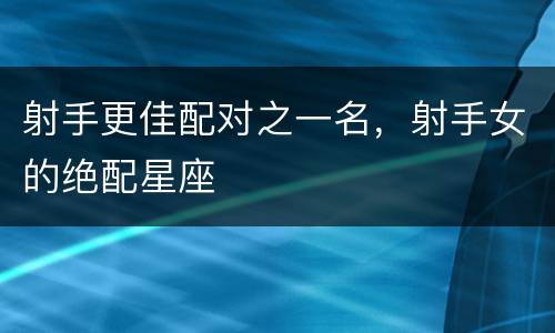 射手更佳配对之一名，射手女的绝配星座