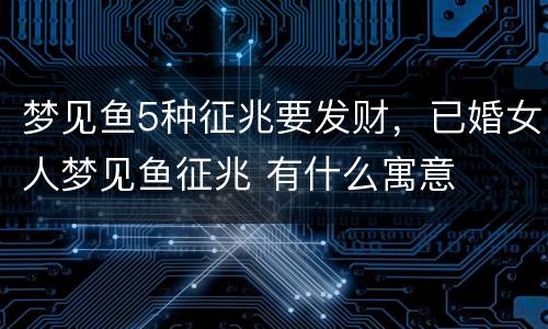 梦见鱼5种征兆要发财，已婚女人梦见鱼征兆 有什么寓意