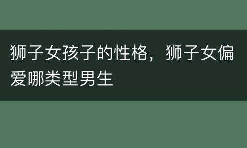 狮子女孩子的性格，狮子女偏爱哪类型男生
