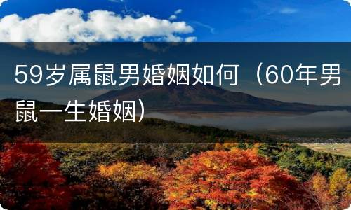 59岁属鼠男婚姻如何（60年男鼠一生婚姻）