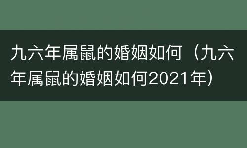 九六年属鼠的婚姻如何（九六年属鼠的婚姻如何2021年）
