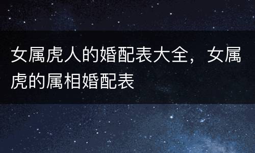 女属虎人的婚配表大全，女属虎的属相婚配表