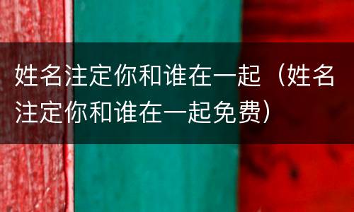 姓名注定你和谁在一起（姓名注定你和谁在一起免费）
