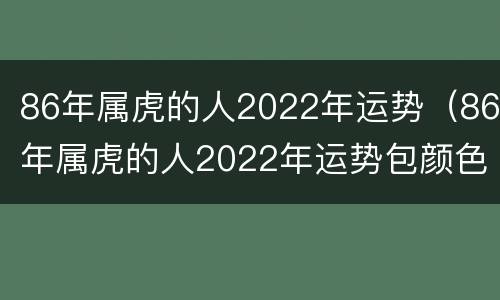 86年属虎的人2022年运势（86年属虎的人2022年运势包颜色）