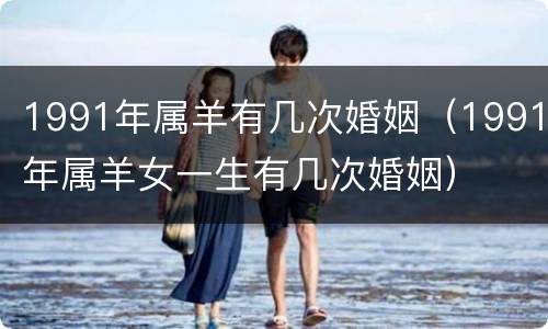 1991年属羊有几次婚姻（1991年属羊女一生有几次婚姻）