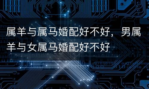 属羊与属马婚配好不好，男属羊与女属马婚配好不好