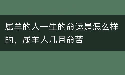 属羊的人一生的命运是怎么样的，属羊人几月命苦