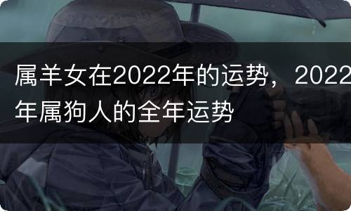 属羊女在2022年的运势，2022年属狗人的全年运势