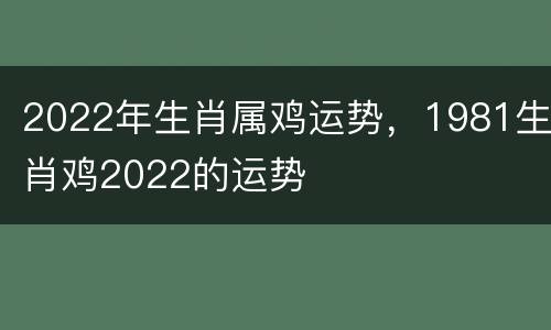 2022年生肖属鸡运势，1981生肖鸡2022的运势