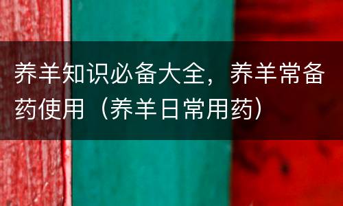 养羊知识必备大全，养羊常备药使用（养羊日常用药）