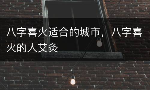 八字喜火适合的城市，八字喜火的人艾灸