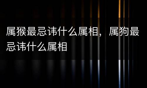 属猴最忌讳什么属相，属狗最忌讳什么属相