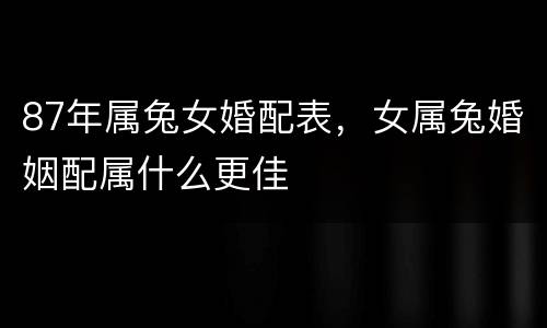 87年属兔女婚配表，女属兔婚姻配属什么更佳