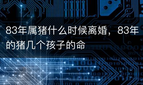 83年属猪什么时候离婚，83年的猪几个孩子的命