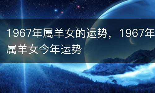 1967年属羊女的运势，1967年属羊女今年运势