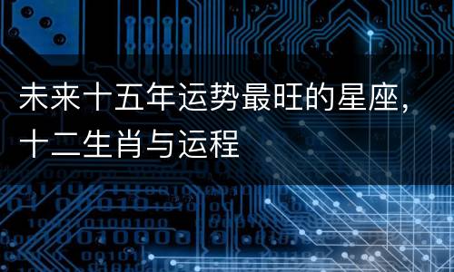 未来十五年运势最旺的星座，十二生肖与运程
