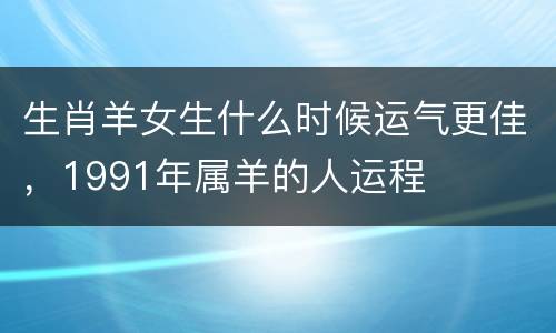 生肖羊女生什么时候运气更佳，1991年属羊的人运程