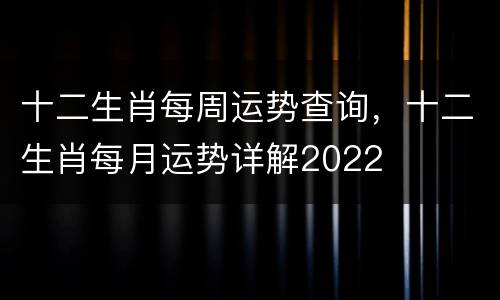 十二生肖每周运势查询，十二生肖每月运势详解2022