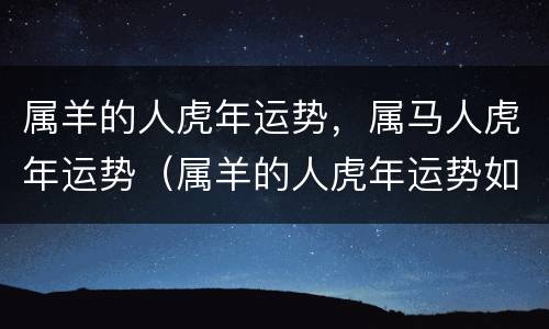 属羊的人虎年运势，属马人虎年运势（属羊的人虎年运势如何）