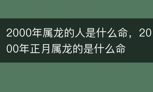 2000年属龙的人是什么命，2000年正月属龙的是什么命