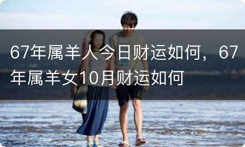 67年属羊人今日财运如何，67年属羊女10月财运如何