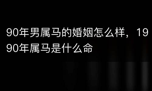 90年男属马的婚姻怎么样，1990年属马是什么命