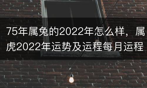 75年属兔的2022年怎么样，属虎2022年运势及运程每月运程