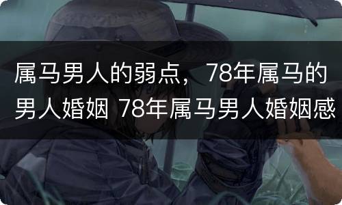 属马男人的弱点，78年属马的男人婚姻 78年属马男人婚姻感情