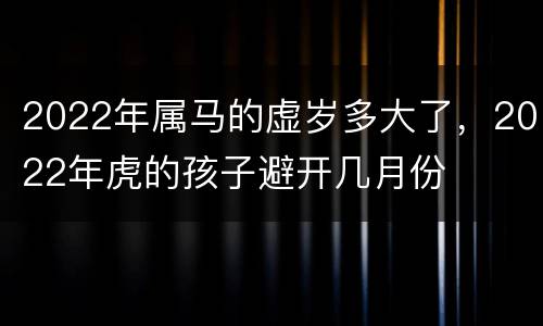 2022年属马的虚岁多大了，2022年虎的孩子避开几月份