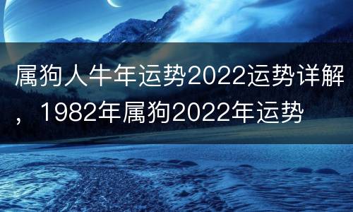 属狗人牛年运势2022运势详解，1982年属狗2022年运势