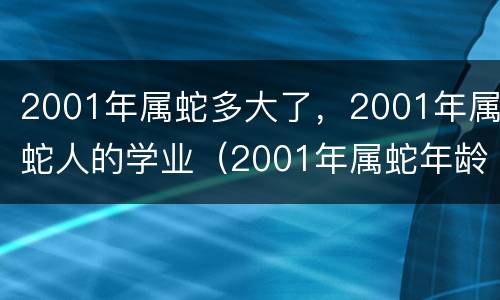 2001年属蛇多大了，2001年属蛇人的学业（2001年属蛇年龄）