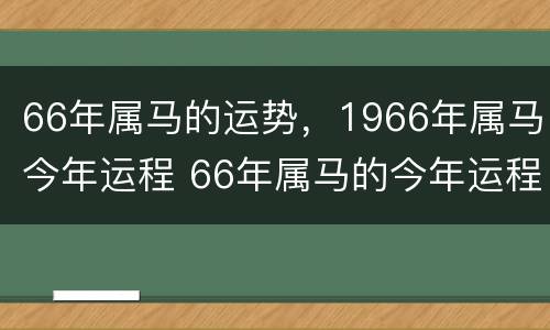 66年属马的运势，1966年属马今年运程 66年属马的今年运程如何