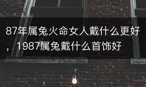 87年属兔火命女人戴什么更好，1987属兔戴什么首饰好