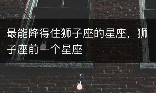 最能降得住狮子座的星座，狮子座前一个星座