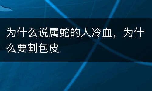 为什么说属蛇的人冷血，为什么要割包皮
